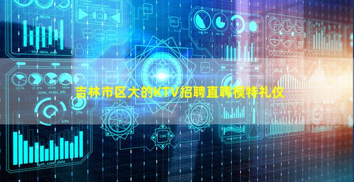 吉林市区大的KTV招聘直聘模特礼仪