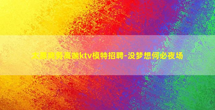 太原商务高端ktv模特招聘-没梦想何必夜场