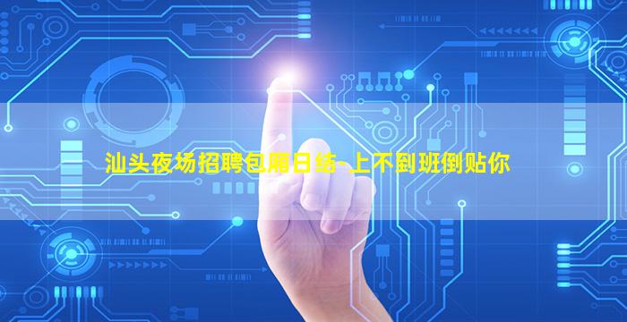 汕头夜场招聘包厢日结-上不到班倒贴你