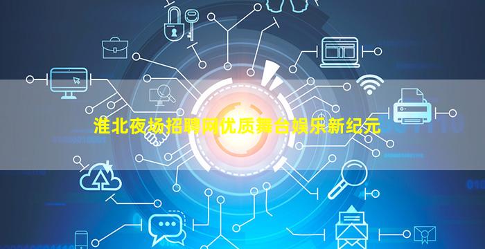 淮北夜场招聘网优质舞台娱乐新纪元