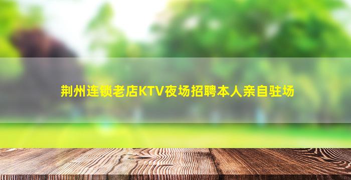 荆州连锁老店KTV夜场招聘本人亲自驻场